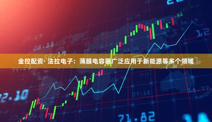 金控配资· 法拉电子：薄膜电容器广泛应用于新能源等多个领域