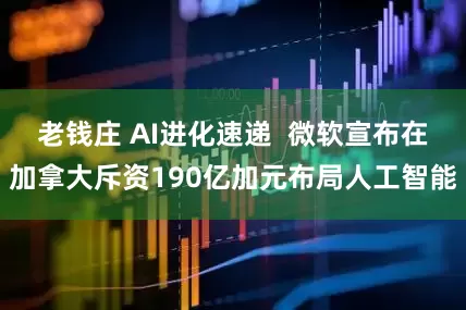 老钱庄 AI进化速递  微软宣布在加拿大斥资190亿加元布局人工智能
