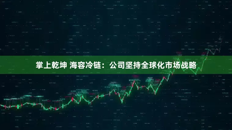 掌上乾坤 海容冷链：公司坚持全球化市场战略
