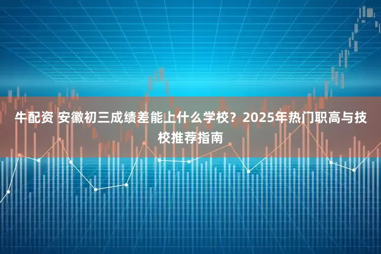 牛配资 安徽初三成绩差能上什么学校？2025年热门职高与技校推荐指南