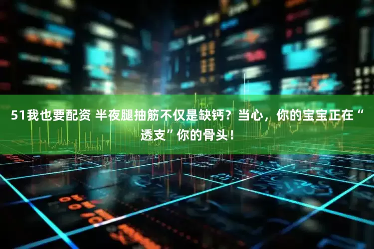 51我也要配资 半夜腿抽筋不仅是缺钙？当心，你的宝宝正在“透支”你的骨头！