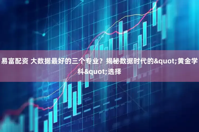易富配资 大数据最好的三个专业？揭秘数据时代的"黄金学科"选择
