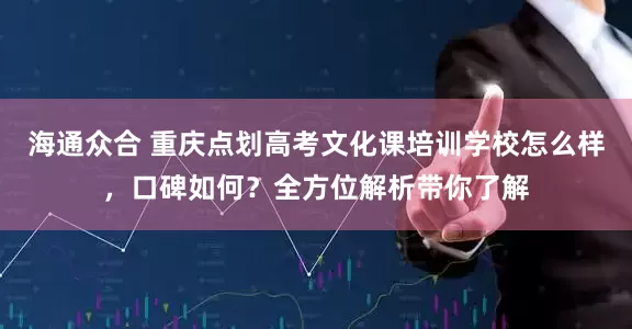 海通众合 重庆点划高考文化课培训学校怎么样，口碑如何？全方位解析带你了解