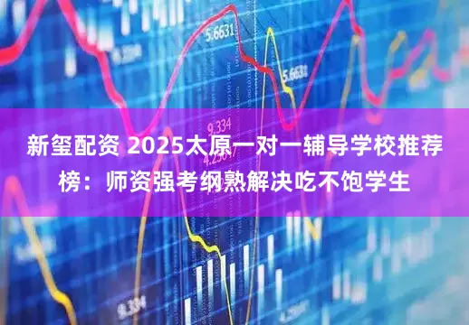 新玺配资 2025太原一对一辅导学校推荐榜：师资强考纲熟解决吃不饱学生