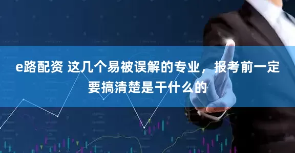 e路配资 这几个易被误解的专业，报考前一定要搞清楚是干什么的