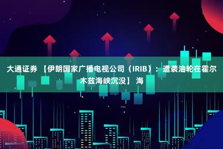 大通证券 【伊朗国家广播电视公司（IRIB）：遭袭油轮在霍尔木兹海峡沉没】 海