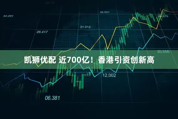 凯狮优配 近700亿！香港引资创新高