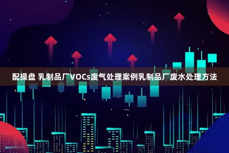 配操盘 乳制品厂VOCs废气处理案例乳制品厂废水处理方法
