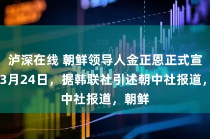 泸深在线 朝鲜领导人金正恩正式宣布， 3月24日，据韩联社引述朝中社报道，朝鲜