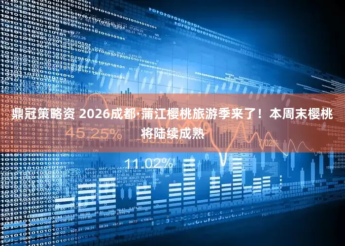 鼎冠策略资 2026成都·蒲江樱桃旅游季来了！本周末樱桃将陆续成熟