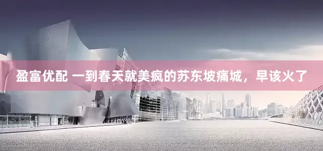 盈富优配 一到春天就美疯的苏东坡痛城，早该火了