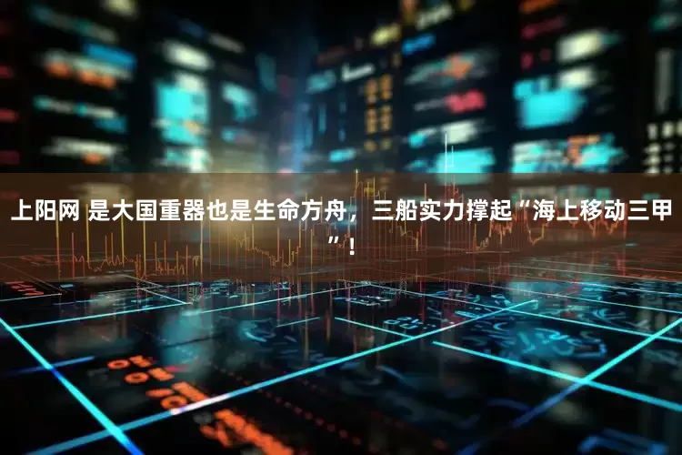 上阳网 是大国重器也是生命方舟，三船实力撑起“海上移动三甲”！