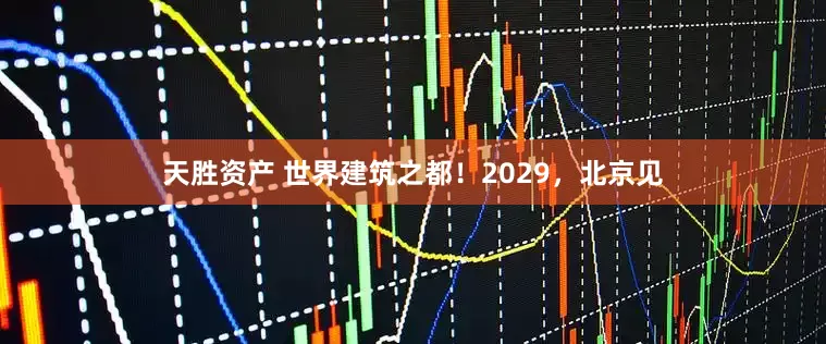 天胜资产 世界建筑之都！2029，北京见