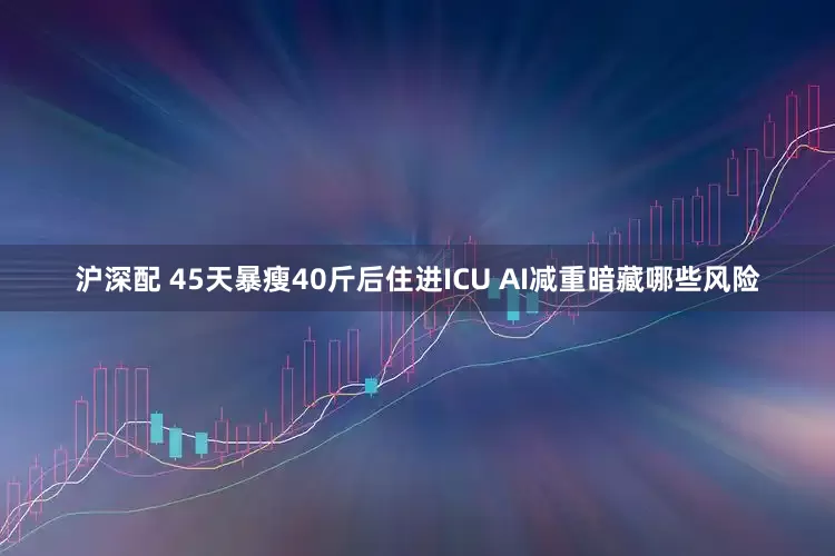 沪深配 45天暴瘦40斤后住进ICU AI减重暗藏哪些风险