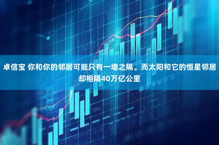 卓信宝 你和你的邻居可能只有一墙之隔。而太阳和它的恒星邻居却相隔40万亿公里