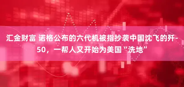 汇金财富 诺格公布的六代机被指抄袭中国沈飞的歼-50，一帮人又开始为美国“洗地”